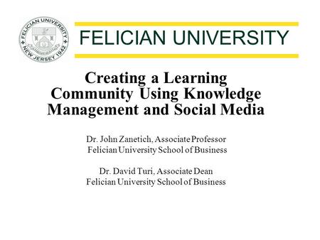 FELICIAN UNIVERSITY Creating a Learning Community Using Knowledge Management and Social Media Dr. John Zanetich, Associate Professor Felician University.