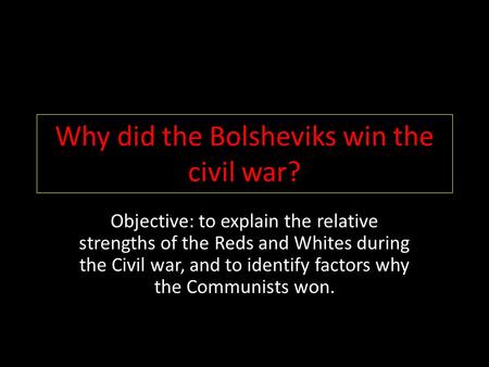 Why did the Bolsheviks win the civil war? Objective: to explain the relative strengths of the Reds and Whites during the Civil war, and to identify factors.