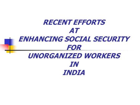 RECENT EFFORTS AT ENHANCING SOCIAL SECURITY FOR UNORGANIZED WORKERS IN INDIA.
