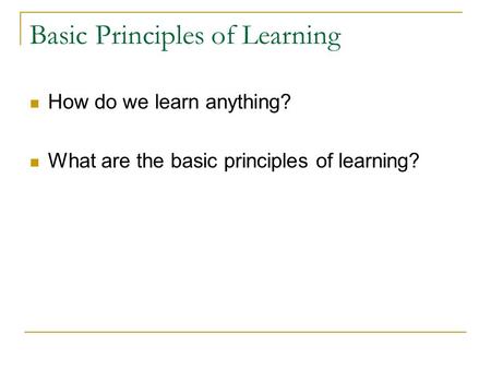 Basic Principles of Learning How do we learn anything? What are the basic principles of learning?