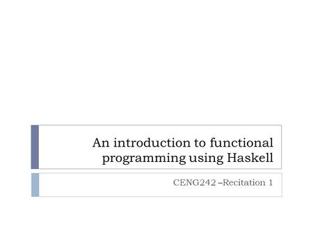 An introduction to functional programming using Haskell CENG242 –Recitation 1.