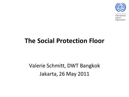 The Social Protection Floor Valerie Schmitt, DWT Bangkok Jakarta, 26 May 2011.