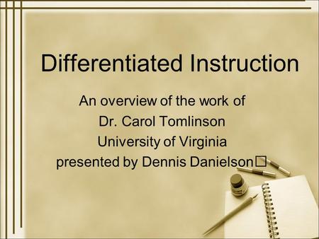 Differentiated Instruction An overview of the work of Dr. Carol Tomlinson University of Virginia presented by Dennis Danielson.