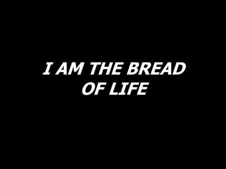 I AM THE BREAD OF LIFE. I am the Bread of life. You who come to me shall not hunger; and who believe in me shall not thirst. No one can come to me unless.