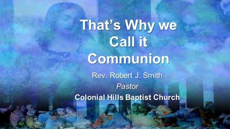 That’s Why we Call it Communion Rev. Robert J. Smith Pastor Colonial Hills Baptist Church.