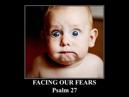 FACING OUR FEARS Psalm 27. Facing Our Fears 1 The LORD is my light and my salvation; whom shall I fear? The LORD is the strength of my life; of whom shall.