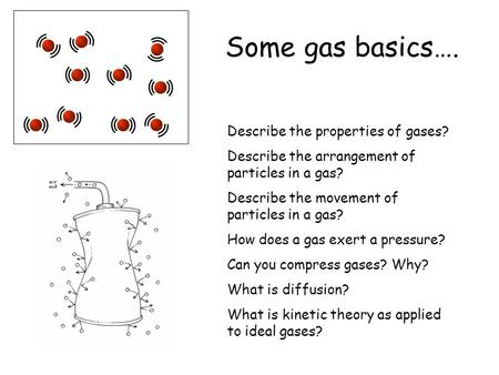 Some gas basics…. Describe the properties of gases? Describe the arrangement of particles in a gas? Describe the movement of particles in a gas? How does.