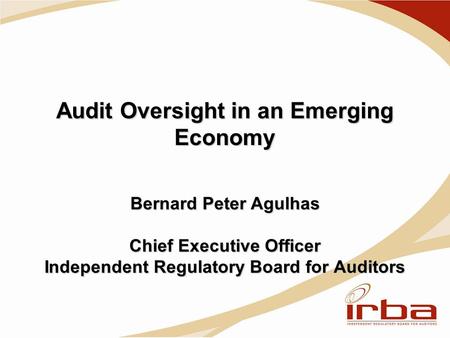 Audit Oversight in an Emerging Economy Bernard Peter Agulhas Chief Executive Officer Independent Regulatory Board for Auditors.