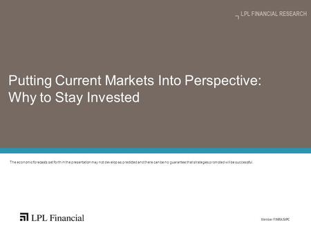 Member FINRA/SIPC LPL FINANCIAL RESEARCH Putting Current Markets Into Perspective: Why to Stay Invested The economic forecasts set forth in the presentation.