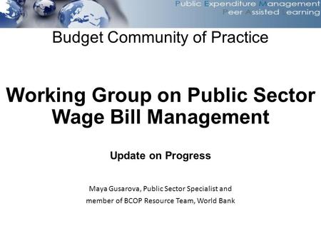 Budget Community of Practice Working Group on Public Sector Wage Bill Management Update on Progress Maya Gusarova, Public Sector Specialist and member.