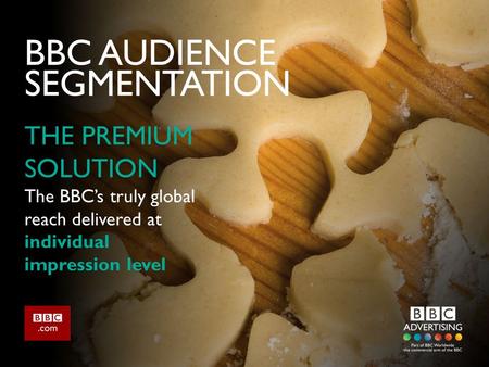BBC AUDIENCE SEGMENTATION THE PREMIUM SOLUTION The BBC’s truly global reach delivered at individual impression level.