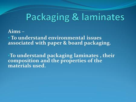 Aims – To understand environmental issues associated with paper & board packaging. To understand packaging laminates, their composition and the properties.
