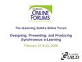 The eLearning Guild’s Online Forum Designing, Presenting, and Producing Synchronous e-Learning February 21 & 22, 2008.