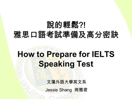 說的輕鬆 ?! 雅思口語考試準備及高分密訣 How to Prepare for IELTS Speaking Test 文藻外語大學英文系 Jessie Shang 商雅君.