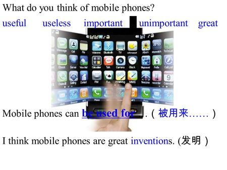 What do you think of mobile phones? importantunimportantusefuluselessgreat Mobile phones can be used for … （被用来 …… ） I think mobile phones are great inventions.