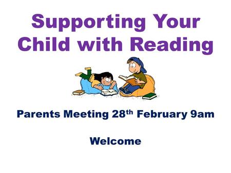 Supporting Your Child with Reading Parents Meeting 28 th February 9am Welcome.