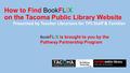 How to Find BookFLIX on the Tacoma Public Library Website Presented by Teacher Librarians for TPS Staff & Families Book FLIX is brought to you by the Pathway.