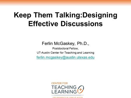 Keep Them Talking:Designing Effective Discussions Ferlin McGaskey, Ph.D., Postdoctoral Fellow, UT-Austin Center for Teaching and Learning