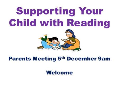 Supporting Your Child with Reading Parents Meeting 5 th December 9am Welcome.
