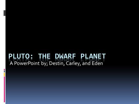 A PowerPoint by; Destin, Carley, and Eden. What Does Pluto look like The planet Pluto is a dwarf planet, meaning it’s really small compared to other planets,