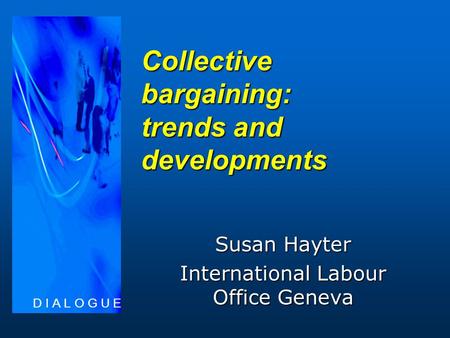 Collective bargaining: trends and developments Susan Hayter International Labour Office Geneva D I A L O G U E.