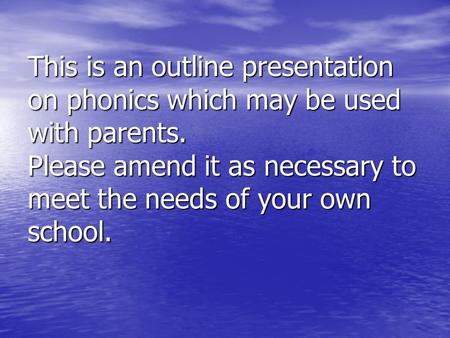 This is an outline presentation on phonics which may be used with parents. Please amend it as necessary to meet the needs of your own school.