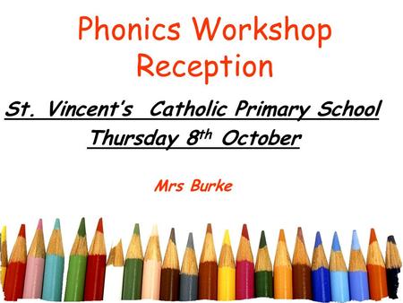 Phonics Workshop Reception St. Vincent’s Catholic Primary School Thursday 8 th October Mrs Burke.