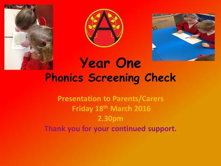 Year One Phonics Screening Check Presentation to Parents/Carers Friday 18 th March 2016 2.30pm Thank you for your continued support.