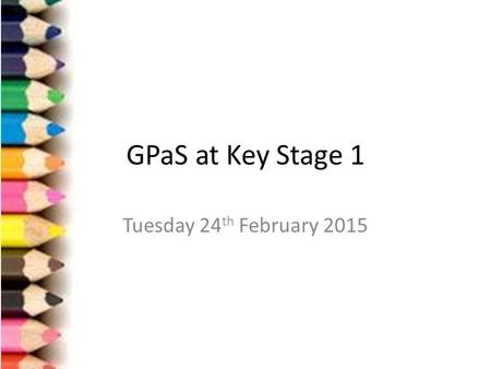 GPaS at Key Stage 1 Tuesday 24 th February 2015. Aims of the session Assessment Procedures for KS1 Grammar Punctuation Spelling Why? What are we doing.
