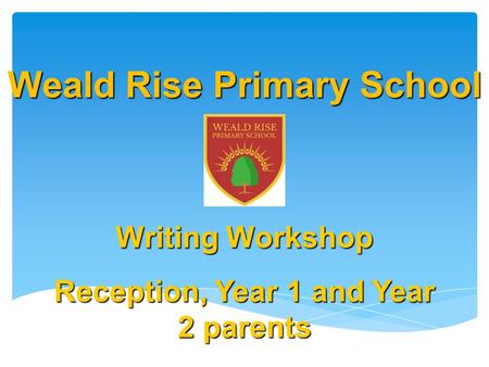 Weald Rise Primary School Writing Workshop Reception, Year 1 and Year 2 parents November 2015.