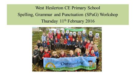 West Heslerton CE Primary School Spelling, Grammar and Punctuation (SPaG) Workshop Thursday 11 th February 2016.