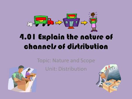 4.01 Explain the nature of channels of distribution Topic: Nature and Scope Unit: Distribution.