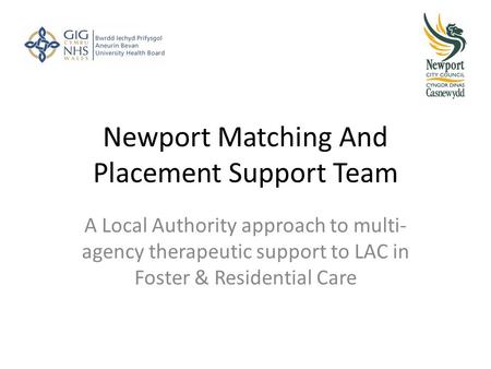 Newport Matching And Placement Support Team A Local Authority approach to multi- agency therapeutic support to LAC in Foster & Residential Care.