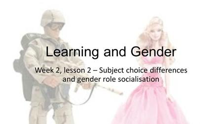 Learning and Gender Week 2, lesson 2 – Subject choice differences and gender role socialisation.