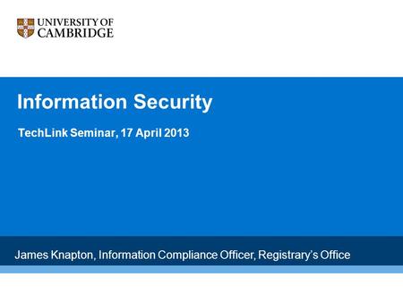 Information Security TechLink Seminar, 17 April 2013 James Knapton, Information Compliance Officer, Registrary’s Office.