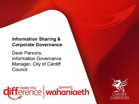 Information Sharing & Corporate Governance Dave Parsons, Information Governance Manager, City of Cardiff Council.