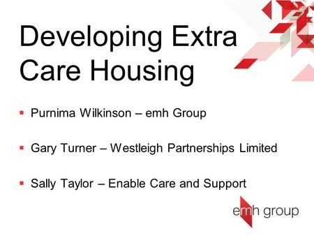 Developing Extra Care Housing  Purnima Wilkinson – emh Group  Gary Turner – Westleigh Partnerships Limited  Sally Taylor – Enable Care and Support.