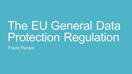 The EU General Data Protection Regulation Frank Rankin.