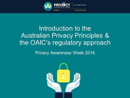 Introduction to the Australian Privacy Principles & the OAIC’s regulatory approach Privacy Awareness Week 2016.