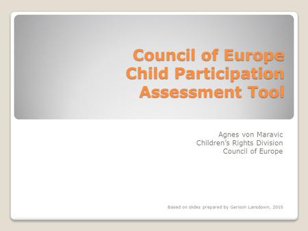 Council of Europe Child Participation Assessment Tool Agnes von Maravic Children’s Rights Division Council of Europe Based on slides prepared by Gerison.