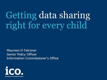 Getting data sharing right for every child Maureen H Falconer Senior Policy Officer Information Commissioner’s Office.