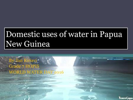 Domestic uses of water in Papua New Guinea By Ian Kiriavi Grade 7 HOPIS WORLD WATER DAY 2016.