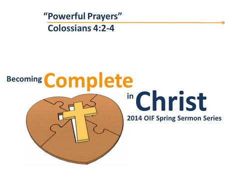 Christ Complete Becoming in Becoming Christ in Complete 2014 OIF Spring Sermon Series “Powerful Prayers” Colossians 4:2-4.