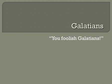 “You foolish Galatians!” Galatians.  Galatia: a Roman province in central Anatolia (modern-day Turkey)  When? (48–50s CE)  Rival Teachers Jews who.