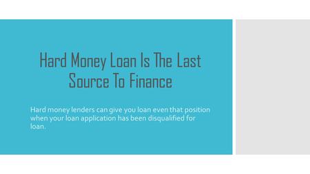 Hard Money Loan Is The Last Source To Finance Hard money lenders can give you loan even that position when your loan application has been disqualified.