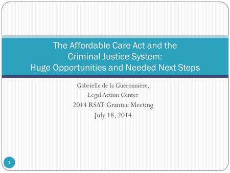 Gabrielle de la Guéronnière, Legal Action Center 2014 RSAT Grantee Meeting July 18, 2014 The Affordable Care Act and the Criminal Justice System: Huge.