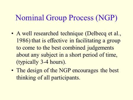 Nominal Group Process (NGP) A well researched technique (Delbecq et al., 1986) that is effective in facilitating a group to come to the best combined judgements.