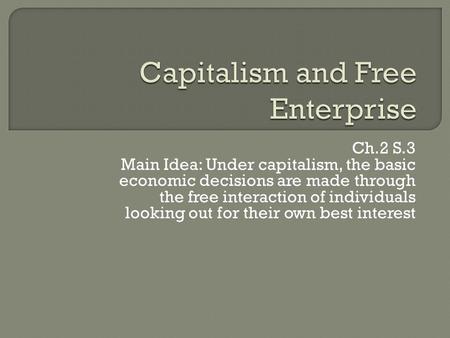 Ch.2 S.3 Main Idea: Under capitalism, the basic economic decisions are made through the free interaction of individuals looking out for their own best.