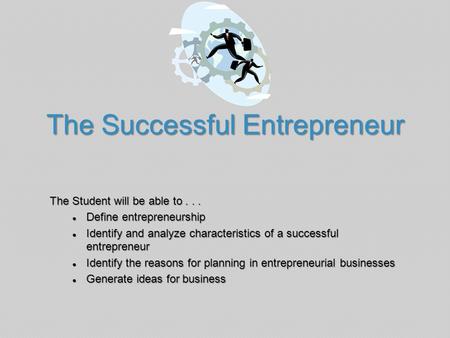The Successful Entrepreneur The Student will be able to... ● Define entrepreneurship ● Identify and analyze characteristics of a successful entrepreneur.