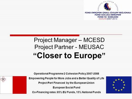 Project Manager – MCESD Project Partner - MEUSAC “ Closer to Europe ” Operational Programme 2 Cohesion Policy 2007-2008 Empowering People for More Jobs.